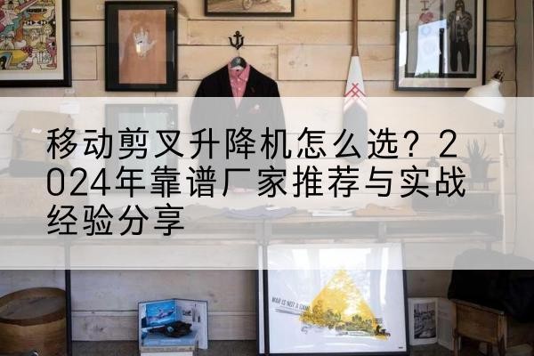 湘阴升降平台厂家推荐-移动剪叉升降机怎么选?2024年靠谱厂家推荐与实战经验分享
