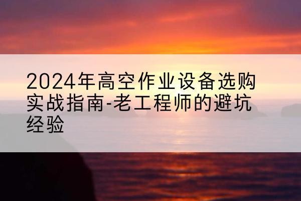 湘阴高空作业升降机厂家推荐-2024年高空作业设备选购实战指南-老工程师的避坑经验