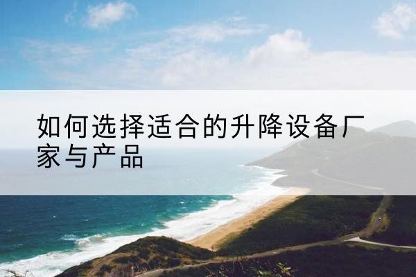 湘阴电动升降平台厂家-如何选择适合的升降设备厂家与产品