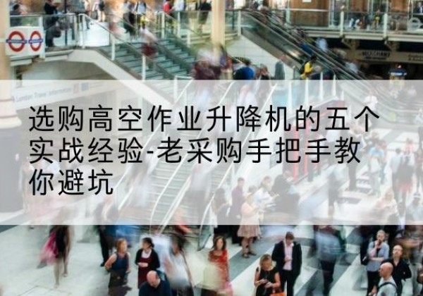 湘阴高空作业升降机厂家-选购高空作业升降机的五个实战经验-老采购手把手教你避坑