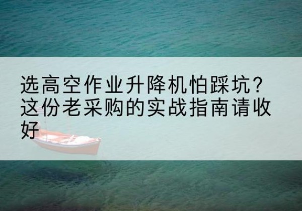 湘阴高空作业升降机厂家推荐-选高空作业升降机怕踩坑？这份老采购的实战指南请收好