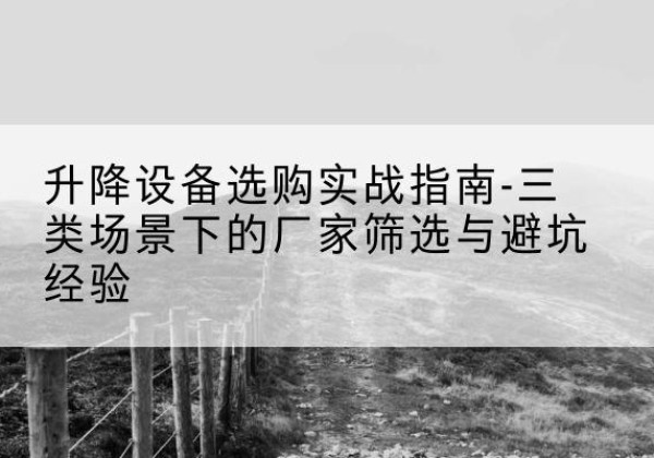湘阴移动式升降机厂家推荐-升降设备选购实战指南-三类场景下的厂家筛选与避坑经验
