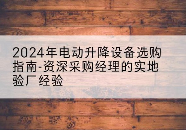 湘阴电动剪叉升降平台厂家-2024年电动升降设备选购指南-资深采购经理的实地验厂经验