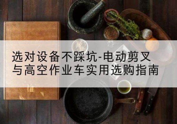 湘阴电动剪叉升降平台怎么选-选对设备不踩坑-电动剪叉与高空作业车实用选购指南