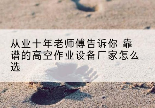 湘阴高空作业升降机厂家推荐-从业十年老师傅告诉你 靠谱的高空作业设备厂家怎么选