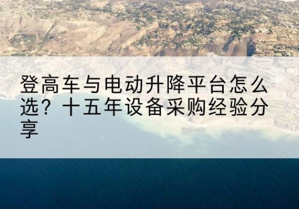 湘阴登高车厂家厂家-登高车与电动升降平台怎么选？十五年设备采购经验分享