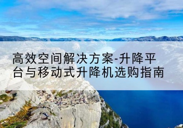 湘阴升降平台厂家-*空间解决方案-升降平台与移动式升降机选购指南