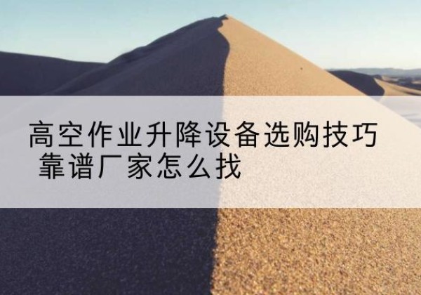 湘阴电动升降平台厂家推荐-高空作业升降设备选购技巧 靠谱厂家怎么找