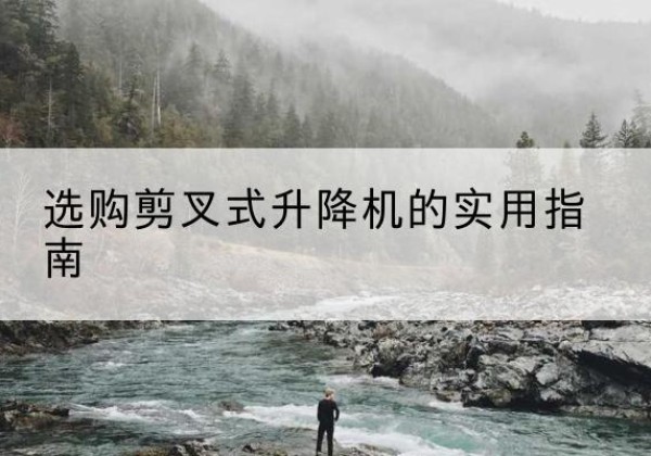 湘阴剪叉式升降机怎么选-选购剪叉式升降机的实用指南