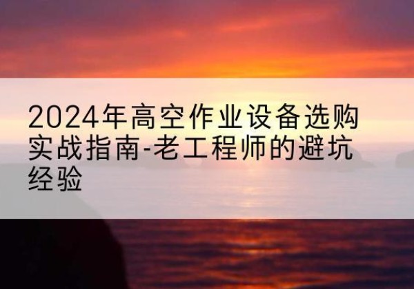 湘阴高空作业升降机厂家推荐-2024年高空作业设备选购实战指南-老工程师的避坑经验