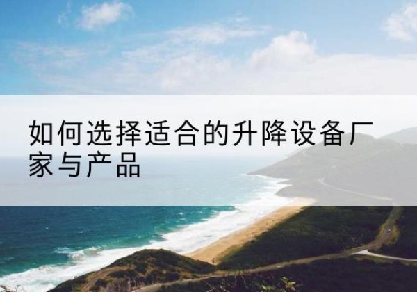 湘阴电动升降平台厂家-如何选择适合的升降设备厂家与产品