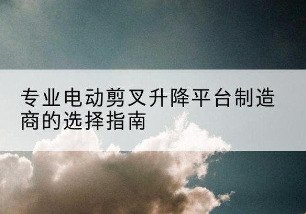 湘阴电动剪叉升降平台厂家-专业电动剪叉升降平台制造商的选择指南